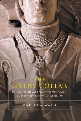 The Livery Collar in Late Medieval England and Wales: Politics, Identity and Affinity By Matthew J. Ward Cover Image