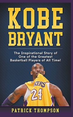 Kobe Bryant: The Inspirational Story of One of the Greatest Basketball Players of All Time! By Patrick Thompson Cover Image