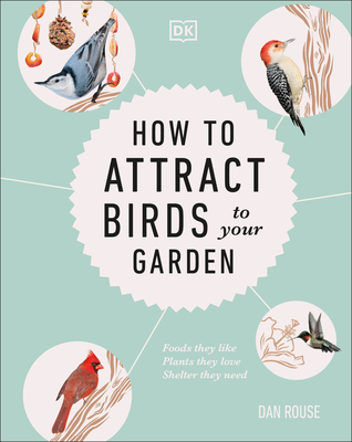 How to Attract Birds to Your Garden: Foods they like, plants they love, shelter they need By Dan Rouse Cover Image