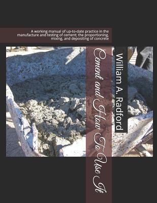 Cement and How to Use It: A Working Manual of Up-To-Date Practice in the Manufacture and Testing of Cement; The Proportioning, Mixing, and Depos By Roger Chambers (Introduction by), William a. Radford Cover Image