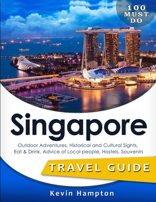 SINGAPORE Travel Guide: Outdoor Adventures, Historical and Cultural Sights, Eat & Drink, Advice of Local people, Hostels, Souvenirs (100 Must- By Kevin Hampton Cover Image