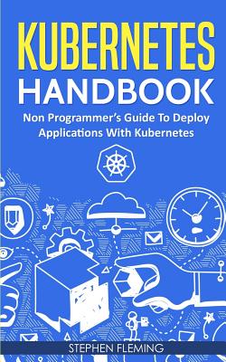 Kubernetes Handbook: Non-Programmer's Guide To Deploy Applications With Kubernetes By Stephen Fleming Cover Image