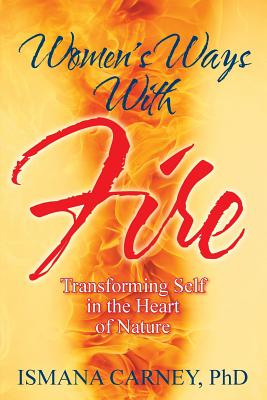 Women's Ways With Fire: Transforming Self in the Heart of Nature By Ismana Carney Cover Image