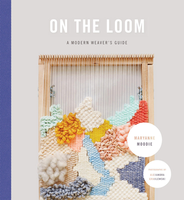 On the Loom: A Modern Weaver's Guide By Maryanne Moodie Cover Image