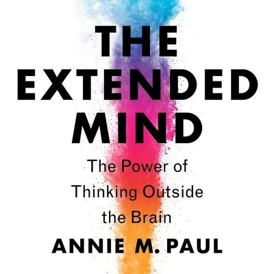 The Extended Mind: The Power of Thinking Outside the Brain By Annie Murphy Paul, Annie Murphy Paul (Read by) Cover Image