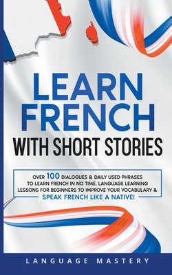 Learn French with Short Stories: Over 100 Dialogues & Daily Used Phrases to Learn French in no Time. Language Learning Lessons for Beginners to Improv Cover Image