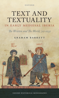 Text and Textuality in Early Medieval Iberia: The Written and the World, 711-1031 (Oxford Historical Monographs)