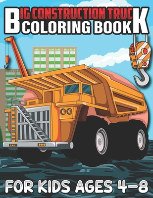 Big Construction Truck Coloring Book for Kids Ages 4-8: A Coloring Book for Kids and Toddlers Filled with Big Cranes, Forklifts, Dump Trucks, Rollers, Cover Image