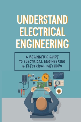 Understand Electrical Engineering: A Beginner's Guide To Electrical Engineering & Electrical Methods: Electrical Engineering Requirements By Regan Masullo Cover Image