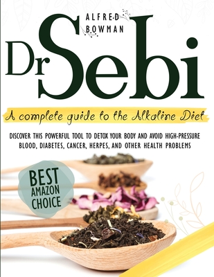 Dr.Sebi: A Complete Guide to the Alkaline Diet. Discover This Powerful Tool to Detox Your Body and Avoid High-Pressure Blood, D By Alfred Bowman Cover Image