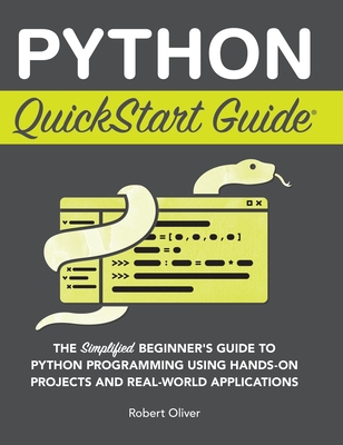 Python QuickStart Guide: The Simplified Beginner's Guide to Python Programming Using Hands-On Projects and Real-World Applications By Robert Oliver Cover Image
