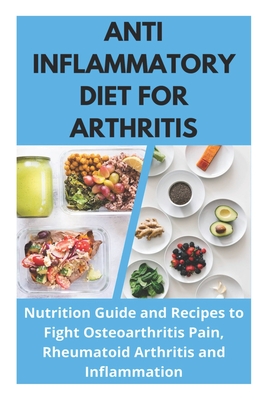 Anti Inflammatory Diet for Arthritis - Nutrition Guide and Recipes to Fight Osteoarthritis Pain, Rheumatoid Arthritis and Inflammation Cover Image