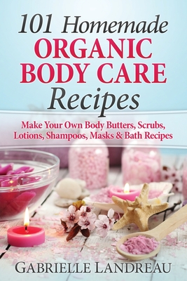 Organic Body Care: 101 Homemade Beauty Products Recipes-Make Your Own Body Butters, Body Scrubs, Lotions, Shampoos, Masks And Bath Recipe Cover Image
