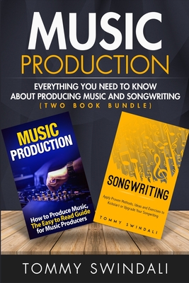 Music Production: Everything You Need To Know About Producing Music and Songwriting By Tommy Swindali Cover Image