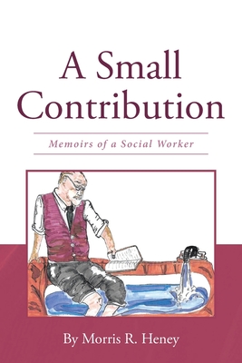 A Small Contribution: Memoirs of a Social Worker By Morris R. Heney Cover Image