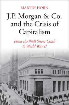 J.P. Morgan & Co. and the Crisis of Capitalism: From the Wall Street Crash to World War II By Martin Horn Cover Image