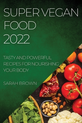 Super Vegan Food 2022: Tasty and Powerful Recipes for Nourishing Your Body By Sarah Brown Cover Image