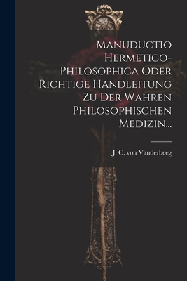 Manuductio Hermetico-philosophica Oder Richtige Handleitung Zu Der Wahren Philosophischen Medizin... Cover Image
