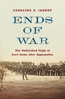 Ends of War: The Unfinished Fight of Lee's Army After Appomattox By Caroline E. Janney Cover Image
