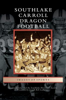 Southlake Carroll Dragon Football By Connie Cooley, The Southlake Historical Society, Coach Bob Ledbetter (Foreword by) Cover Image