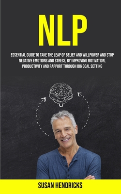 Nlp: Essential Guide to Take the Leap of Belief and Willpower and Stop Negative Emotions and Stress, by Improving Motivatio