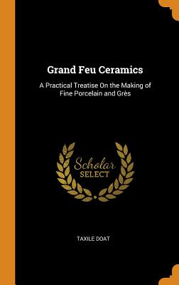 Grand Feu Ceramics: A Practical Treatise on the Making of Fine Porcelain and Grès Cover Image