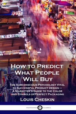 How to Predict What People Will Buy: The Subconscious Psychology Vital to Successful Product Design - A Marketer's Guide to the Color and Symbols of P