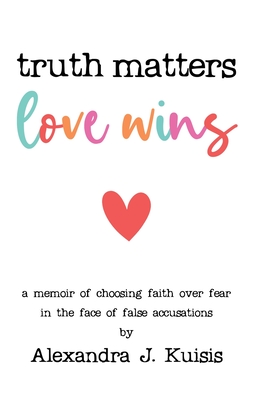 Truth Matters, Love Wins: a memoir of choosing faith over fear in the face of false accusations Cover Image