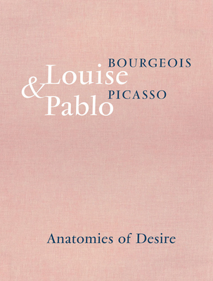 Louise Bourgeois & Pablo Picasso: Anatomies of Desire By Louise Bourgeois (Artist), Pablo Picasso (Artist), Marie-Laure Bernadac (Editor) Cover Image