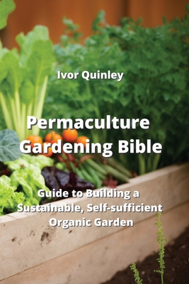 Permaculture Gardening Bible: Guide to Building a Sustainable, Self-sucfficient Organic Garden By Ivor Quinley Cover Image