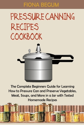 Pressure Canning Recipes Cookbook: The Complete Beginners Guide for Learning How to Pressure Can and Preserve Vegetables, Meat, Soups, and More in a J Cover Image