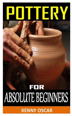 Pottery for Absolute Beginners: Mastering the Potter's Wheel: Techniques, Tips, and Tricks for Potters (Mastering Ceramics) Cover Image
