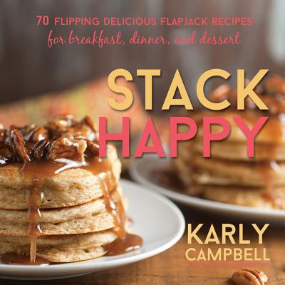 Stack Happy: 70 Flipping Delicious Flapjack Recipes for Breakfast, Dinner, and Dessert By Karly Campbell Cover Image