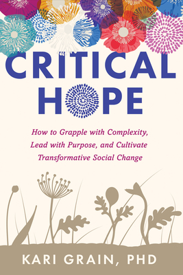 Critical Hope: How to Grapple with Complexity, Lead with Purpose, and Cultivate Transformative Social Change By Kari Grain, PhD Cover Image