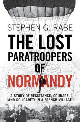 The Lost Paratroopers of Normandy: A Story of Resistance, Courage, and Solidarity in a French Village By Stephen G. Rabe Cover Image