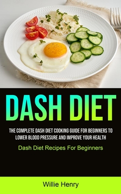 Dash Diet: The Complete Dash Diet Cooking Guide For Beginners To Lower Blood Pressure And Improve Your Health (Dash Diet Recipes