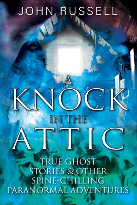 A Knock in the Attic: True Ghost Stories & Other Spine-chilling Paranormal Adventures By John Russell Cover Image