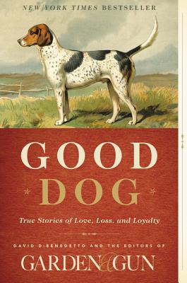 Good Dog: True Stories of Love, Loss, and Loyalty (Garden & Gun Books #2)