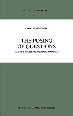 The Posing of Questions: Logical Foundations of Erotetic Inferences (Synthese Library #252)