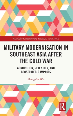 Military Modernisation in Southeast Asia After the Cold War: Acquisition, Retention, and Geostrategic Impacts (Routledge Contemporary Southeast Asia) Cover Image