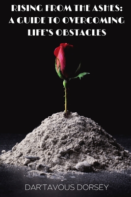 Rising from the Ashes - A Guide to Overcoming Life's Obstacles: A Guide to Overcoming Life's Obstacles By Dar'tavous Dorsey Cover Image