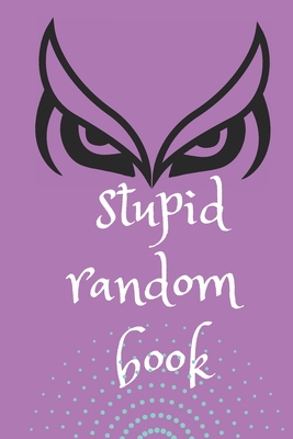 Cover for Stupid Random Book: A Wisdom Book to Shed the Light on Life, Love, and Nearly Nothing At All
