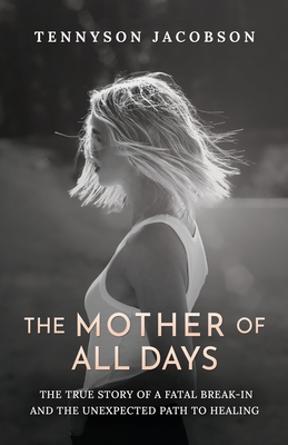The Mother Of All Days: The True Story Of A Fatal Break-In And The Unexpected Path To Healing By Tennyson Jacobson Cover Image