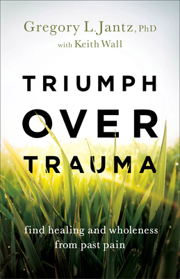 Triumph Over Trauma: Find Healing and Wholeness from Past Pain By Gregory L. Phd Jantz, Keith Wall Cover Image