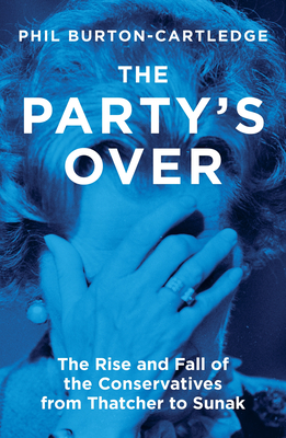 The Party's Over: The Rise and Fall of the Conservatives from Thatcher to Sunak By Phil Burton-Cartledge Cover Image