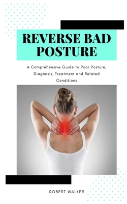 Reverse Bad Posture: A Comprehensive Guide to Poor Posture, Diagnosis, Treatment and Related Conditions By Robert Walker Cover Image