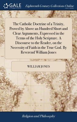 Cover for The Catholic Doctrine of a Trinity, Proved by Above an Hundred Short and Clear Arguments, Expressed in the Terms of the Holy Scripture. a Discourse to