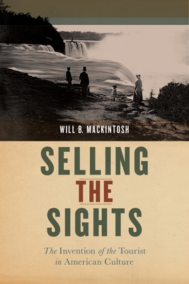 Selling the Sights: The Invention of the Tourist in American Culture (Early American Places #16)