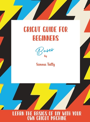 Cricut Guide For Beginners: Bases! Learn The Basics of DIY With Your Own Cricut Machine Cover Image