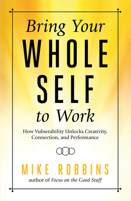 Bring Your Whole Self to Work: How Vulnerability Unlocks Creativity, Connection, and Performance By Mike Robbins Cover Image
